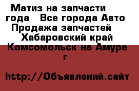 Матиз на запчасти 2010 года - Все города Авто » Продажа запчастей   . Хабаровский край,Комсомольск-на-Амуре г.